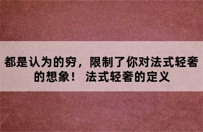 都是认为的穷，限制了你对法式轻奢的想象！ 法式轻奢的定义